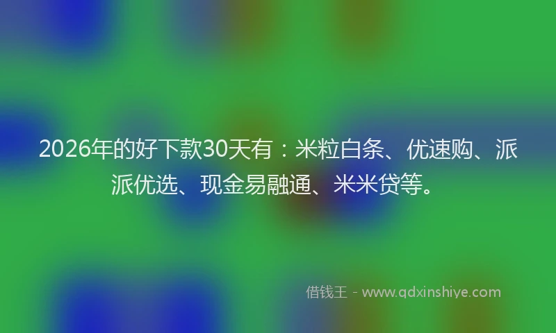 2026年的好下款30天有：米粒白条、优速购、派派优选、现金易融通、米米贷等。