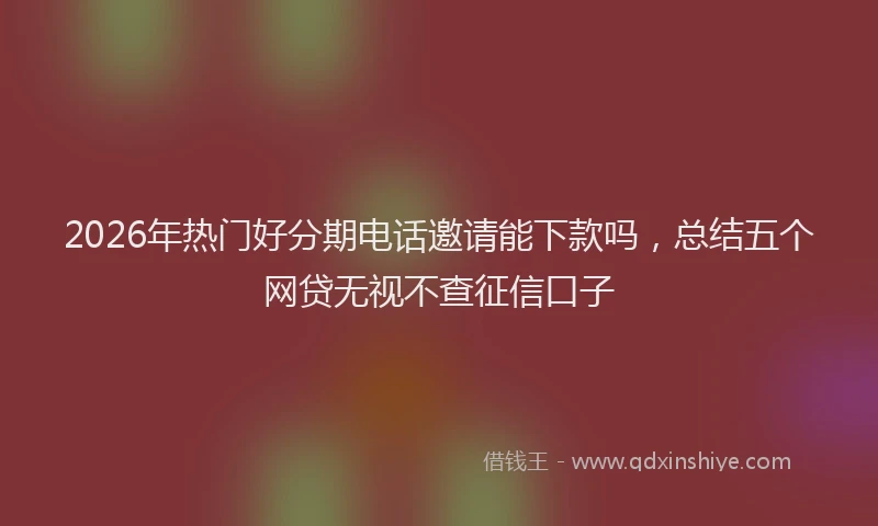 2026年热门好分期电话邀请能下款吗，总结五个网贷无视不查征信口子