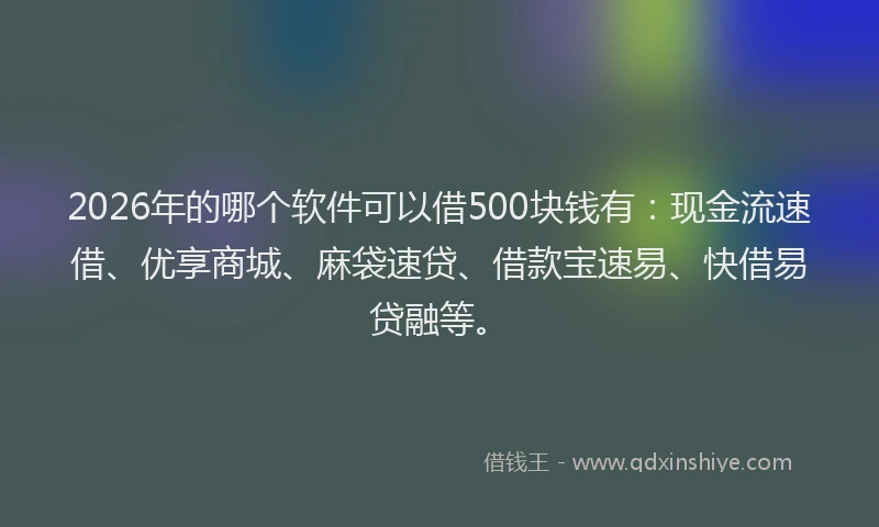 2026年的哪个软件可以借500块钱有：现金流速借、优享商城、麻袋速贷、借款宝速易、快借易贷融等。