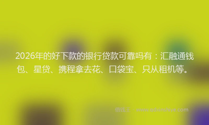 2026年的好下款的银行贷款可靠吗有：汇融通钱包、星贷、携程拿去花、口袋宝、只从租机等。