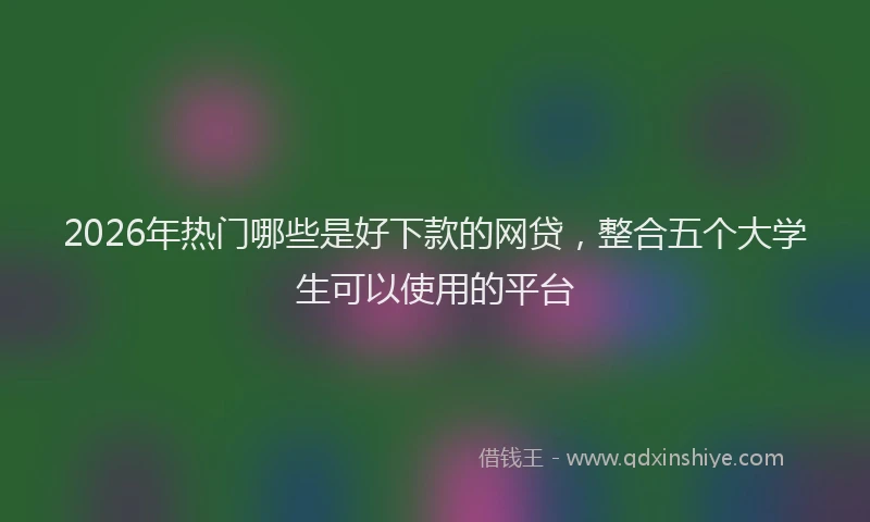 2026年热门哪些是好下款的网贷，整合五个大学生可以使用的平台