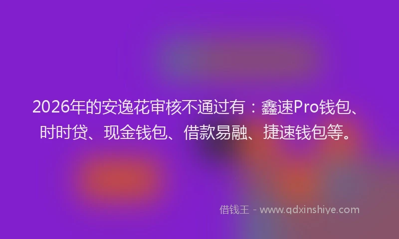 2026年的安逸花审核不通过有：鑫速Pro钱包、时时贷、现金钱包、借款易融、捷速钱包等。