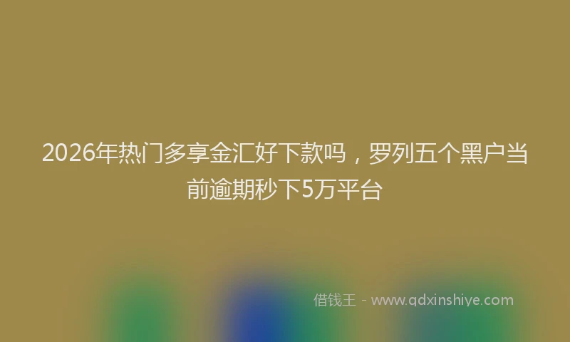 2026年热门多享金汇好下款吗，罗列五个黑户当前逾期秒下5万平台