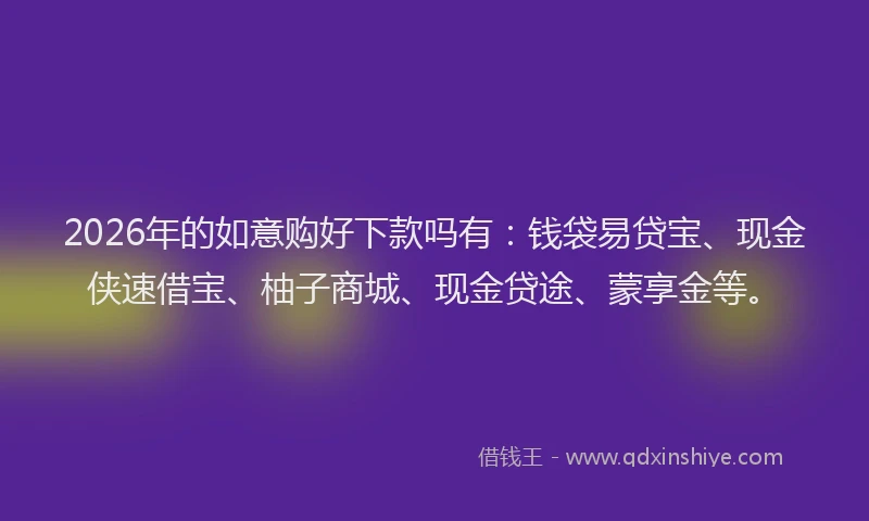 2026年的如意购好下款吗有：钱袋易贷宝、现金侠速借宝、柚子商城、现金贷途、蒙享金等。