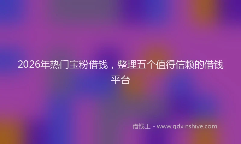 2026年热门宝粉借钱，整理五个值得信赖的借钱平台