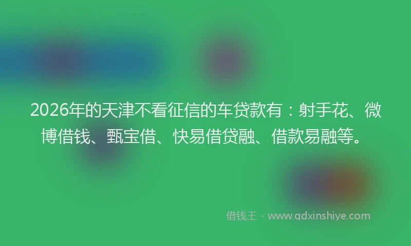 2026年的天津不看征信的车贷款有：射手花、微博借钱、甄宝借、快易借贷融、借款易融等。