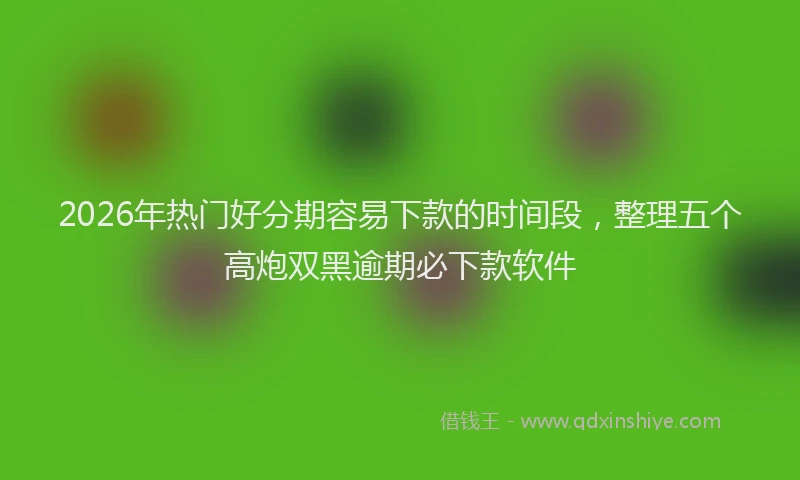 2026年热门好分期容易下款的时间段，整理五个高炮双黑逾期必下款软件