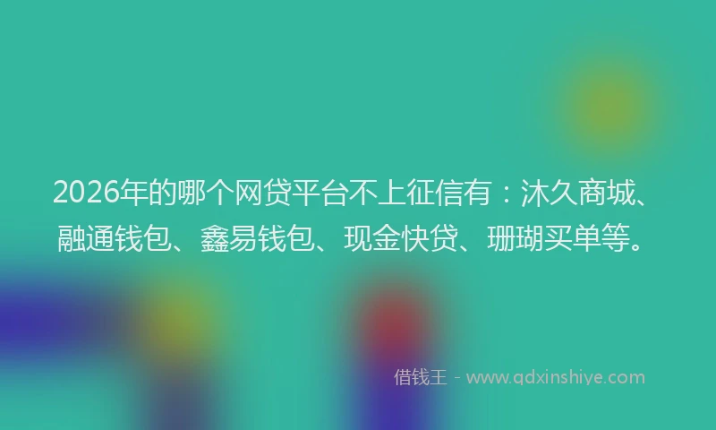 2026年的哪个网贷平台不上征信有：沐久商城、融通钱包、鑫易钱包、现金快贷、珊瑚买单等。