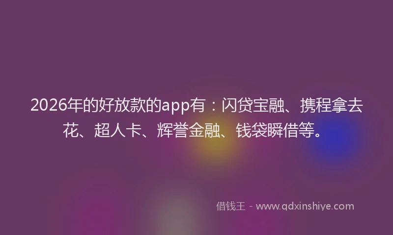2026年的好放款的app有：闪贷宝融、携程拿去花、超人卡、辉誉金融、钱袋瞬借等。