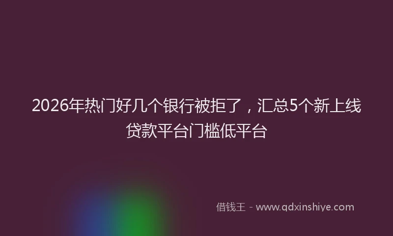 2026年热门好几个银行被拒了，汇总5个新上线贷款平台门槛低平台
