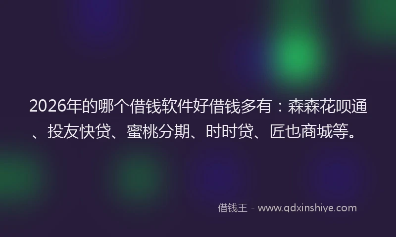 2026年的哪个借钱软件好借钱多有：森森花呗通、投友快贷、蜜桃分期、时时贷、匠也商城等。