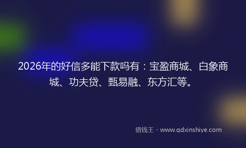 2026年的好信多能下款吗有：宝盈商城、白象商城、功夫贷、甄易融、东方汇等。