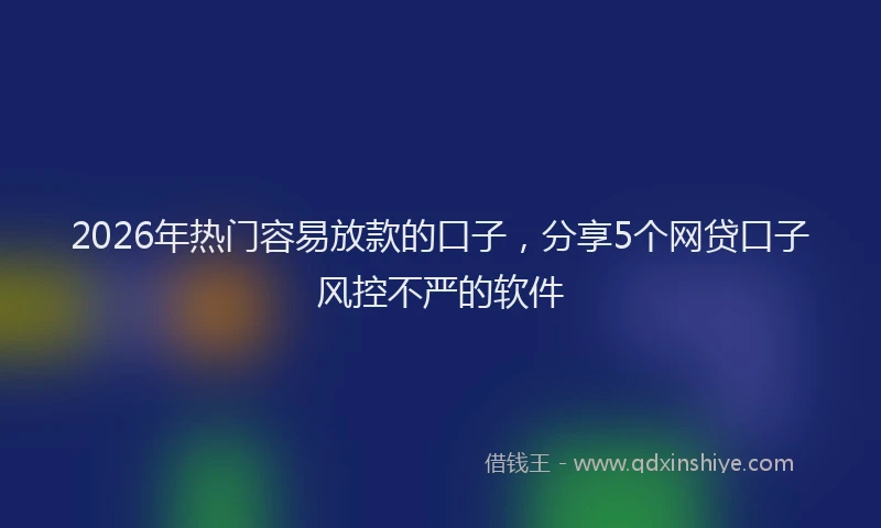 2026年热门容易放款的口子，分享5个网贷口子风控不严的软件