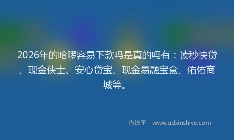 2026年的哈啰容易下款吗是真的吗有：读秒快贷、现金侠士、安心贷宝、现金易融宝盒、佑佑商城等。