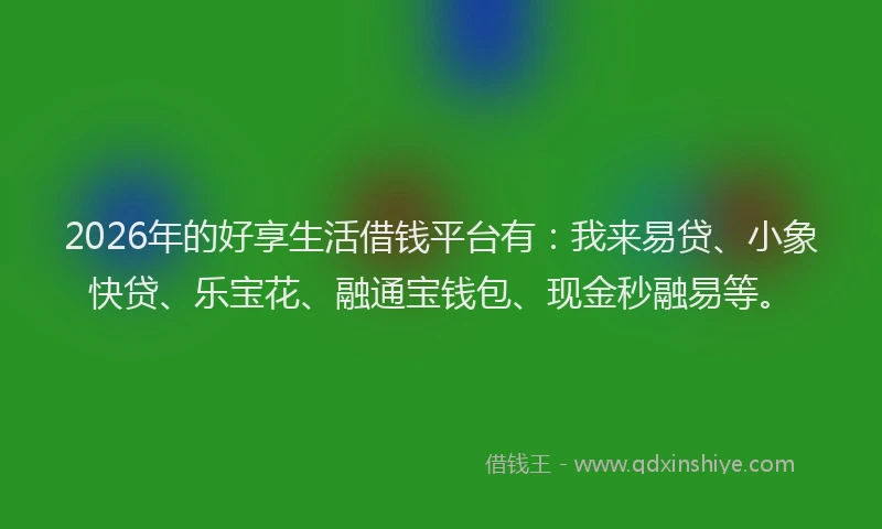 2026年的好享生活借钱平台有：我来易贷、小象快贷、乐宝花、融通宝钱包、现金秒融易等。