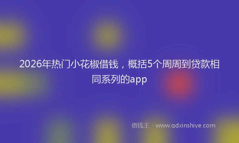 2026年热门小花椒借钱,概括5个周周到贷款相同系列的app