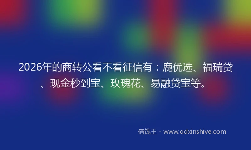 2026年的商转公看不看征信有：鹿优选、福瑞贷、现金秒到宝、玫瑰花、易融贷宝等。
