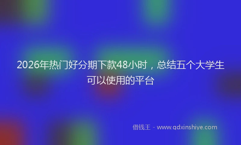 2026年热门好分期下款48小时，总结五个大学生可以使用的平台