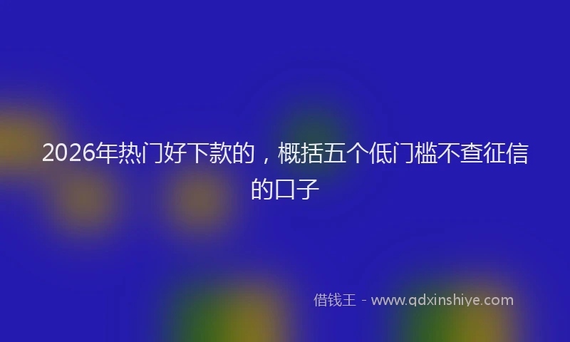 2026年热门好下款的，概括五个低门槛不查征信的口子
