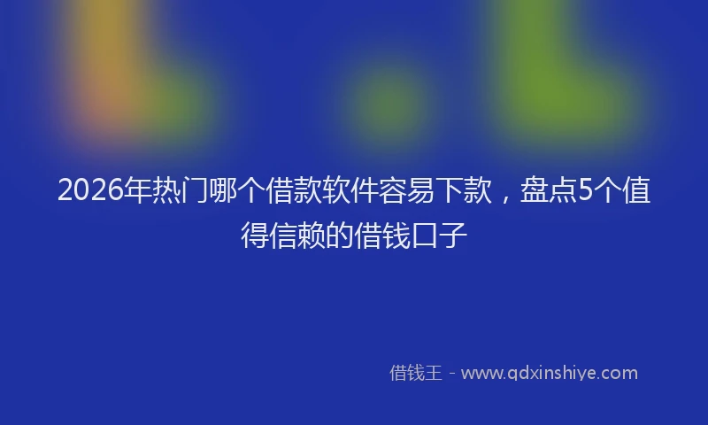 2026年热门哪个借款软件容易下款，盘点5个值得信赖的借钱口子