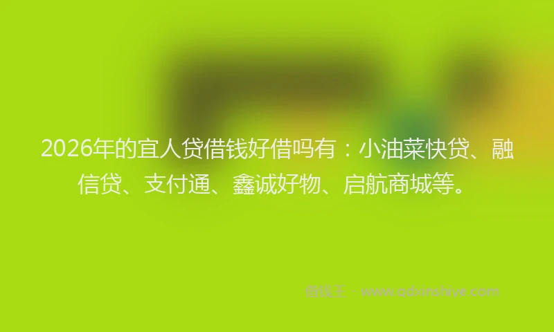 2026年的宜人贷借钱好借吗有：小油菜快贷、融信贷、支付通、鑫诚好物、启航商城等。