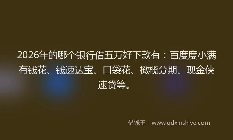 2026年的哪个银行借五万好下款有：百度度小满有钱花、钱速达宝、口袋花、橄榄分期、现金侠速贷等。