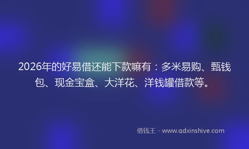2026年的好易借还能下款嘛有：多米易购、甄钱包、现金宝盒、大洋花、洋钱罐借款等。