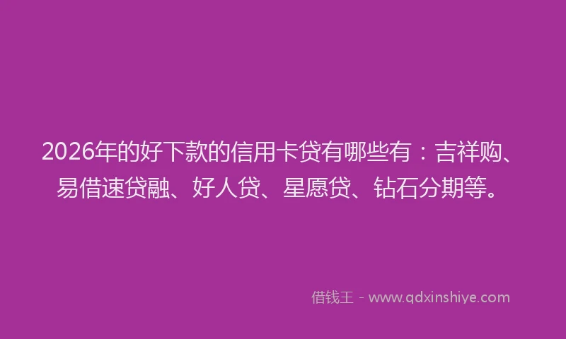 2026年的好下款的信用卡贷有哪些有：吉祥购、易借速贷融、好人贷、星愿贷、钻石分期等。