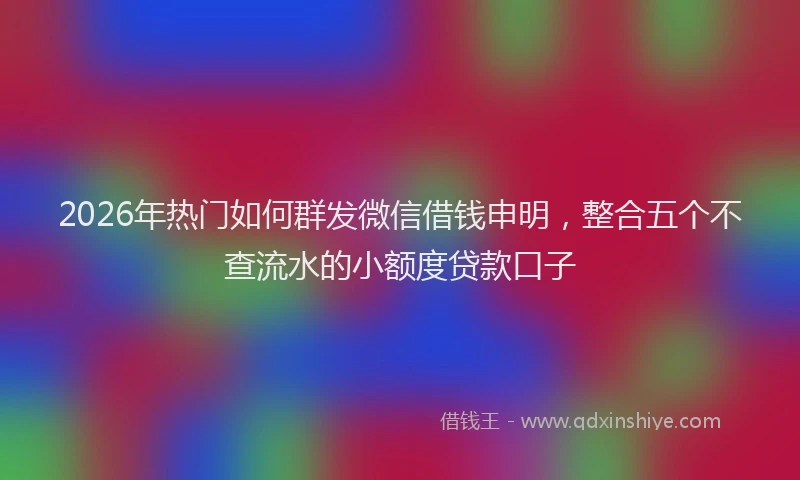 2026年热门如何群发微信借钱申明，整合五个不查流水的小额度贷款口子