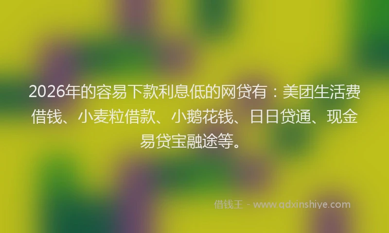 2026年的容易下款利息低的网贷有：美团生活费借钱、小麦粒借款、小鹅花钱、日日贷通、现金易贷宝融途等。