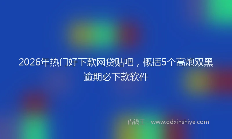 2026年热门好下款网贷贴吧，概括5个高炮双黑逾期必下款软件