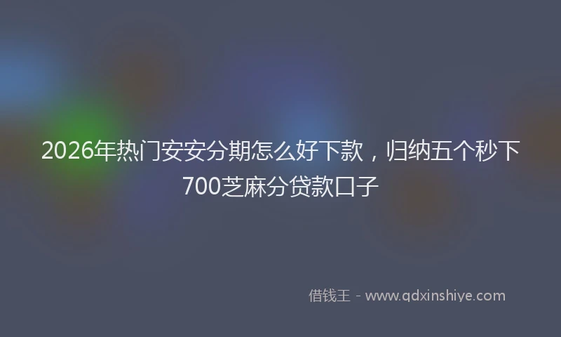 2026年热门安安分期怎么好下款，归纳五个秒下700芝麻分贷款口子