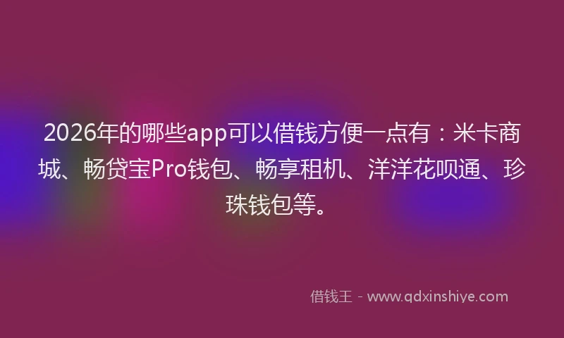 2026年的哪些app可以借钱方便一点有：米卡商城、畅贷宝Pro钱包、畅享租机、洋洋花呗通、珍珠钱包等。