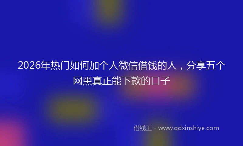2026年热门如何加个人微信借钱的人，分享五个网黑真正能下款的口子