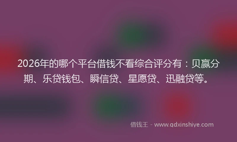 2026年的哪个平台借钱不看综合评分有：贝赢分期、乐贷钱包、瞬信贷、星愿贷、迅融贷等。