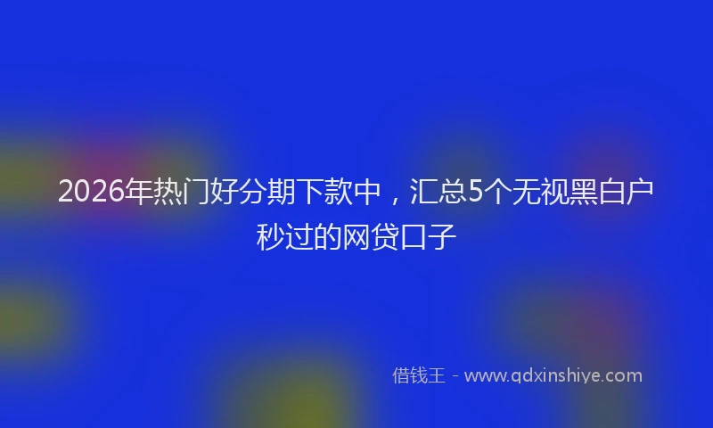 2026年热门好分期下款中，汇总5个无视黑白户秒过的网贷口子