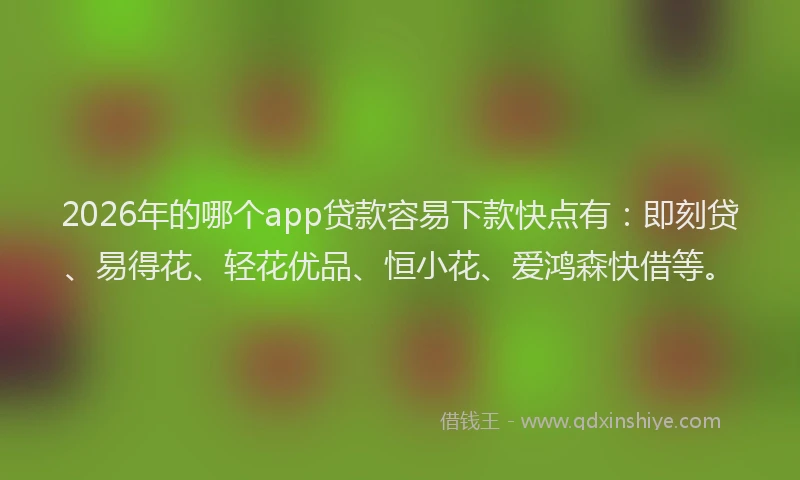 2026年的哪个app贷款容易下款快点有：即刻贷、易得花、轻花优品、恒小花、爱鸿森快借等。