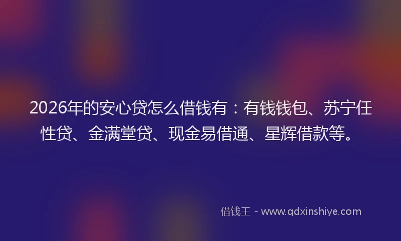 2026年的安心贷怎么借钱有：有钱钱包、苏宁任性贷、金满堂贷、现金易借通、星辉借款等。