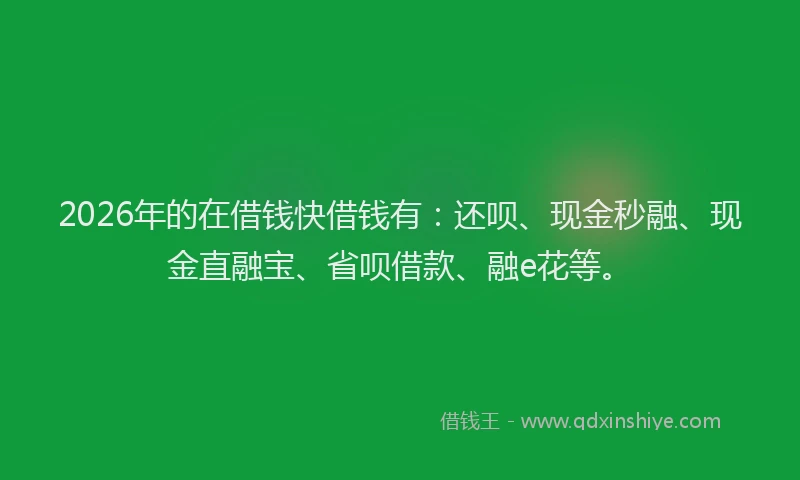 2026年的在借钱快借钱有：还呗、现金秒融、现金直融宝、省呗借款、融e花等。