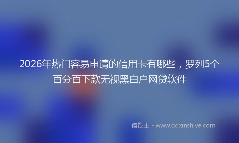 2026年热门容易申请的信用卡有哪些，罗列5个百分百下款无视黑白户网贷软件