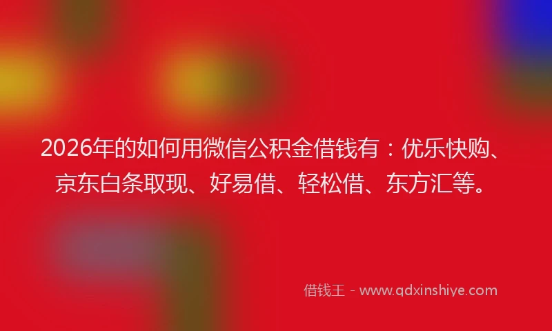 2026年的如何用微信公积金借钱有：优乐快购、京东白条取现、好易借、轻松借、东方汇等。