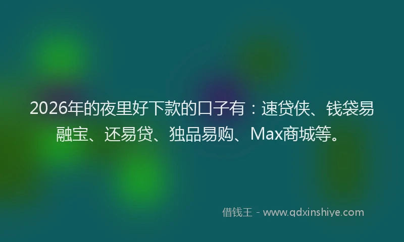 2026年的夜里好下款的口子有：速贷侠、钱袋易融宝、还易贷、独品易购、Max商城等。