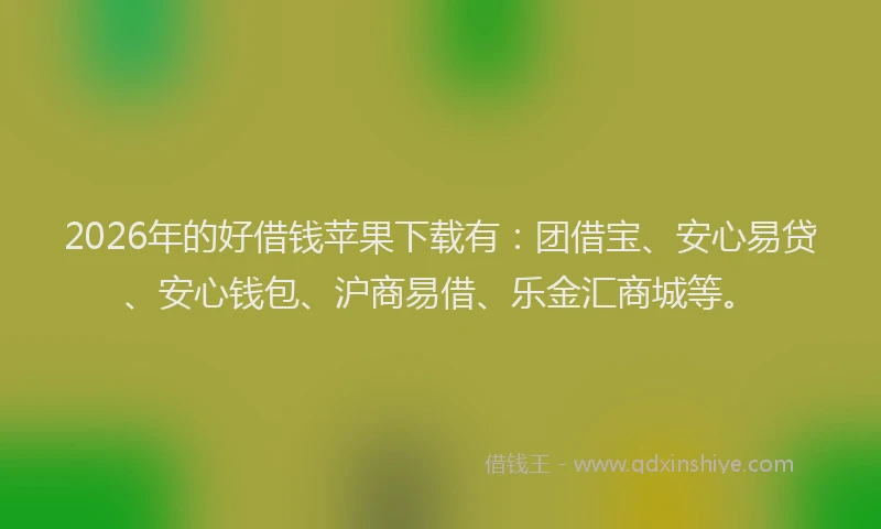 2026年的好借钱苹果下载有：团借宝、安心易贷、安心钱包、沪商易借、乐金汇商城等。