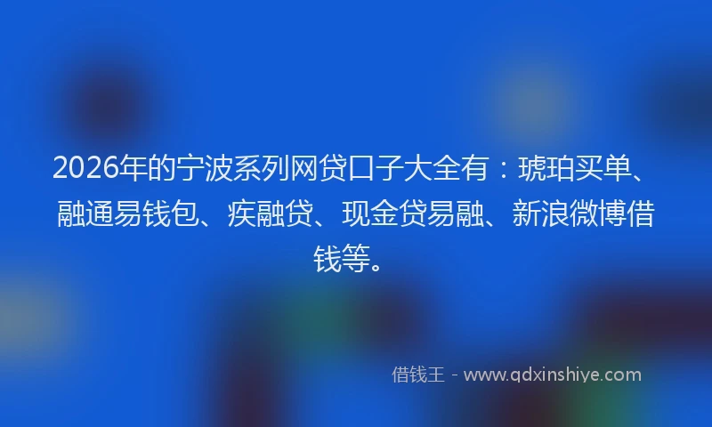 2026年的宁波系列网贷口子大全有：琥珀买单、融通易钱包、疾融贷、现金贷易融、新浪微博借钱等。