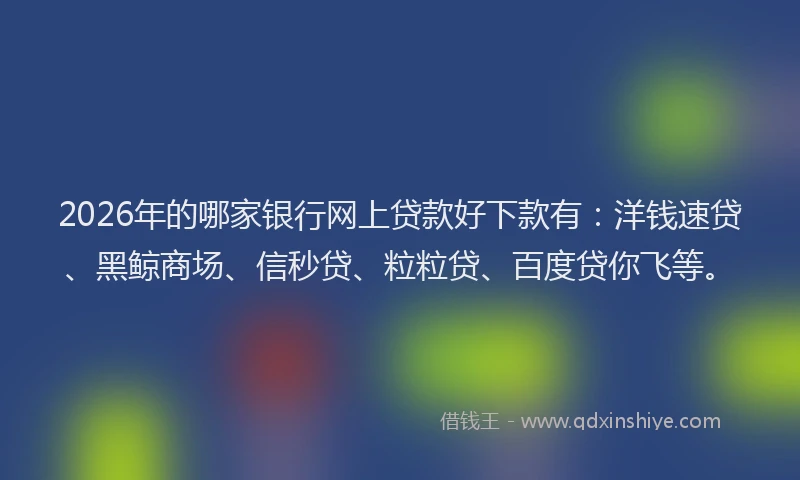 2026年的哪家银行网上贷款好下款有：洋钱速贷、黑鲸商场、信秒贷、粒粒贷、百度贷你飞等。