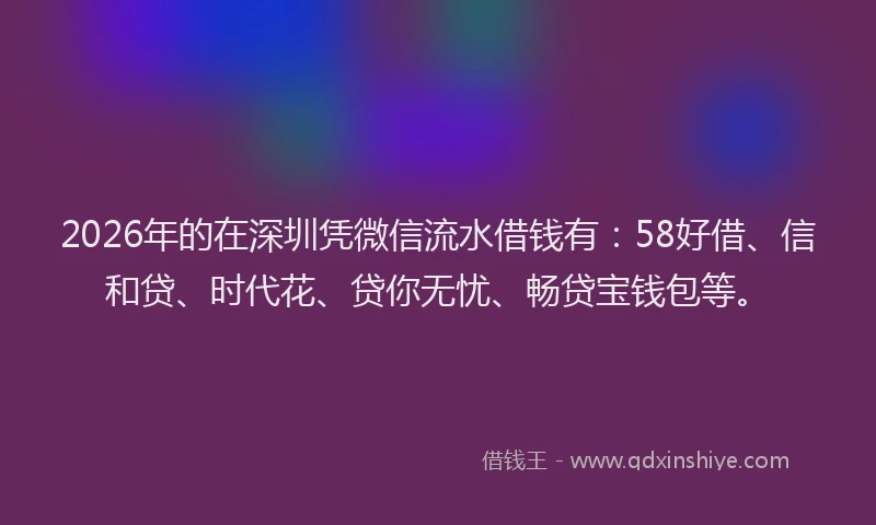 2026年的在深圳凭微信流水借钱有：58好借、信和贷、时代花、贷你无忧、畅贷宝钱包等。
