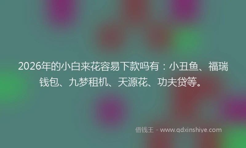 2026年的小白来花容易下款吗有：小丑鱼、福瑞钱包、九梦租机、天源花、功夫贷等。