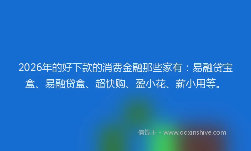 2026年的好下款的消费金融那些家有：易融贷宝盒、易融贷盒、超快购、盈小花、薪小用等。