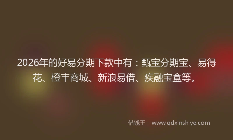 2026年的好易分期下款中有：甄宝分期宝、易得花、橙丰商城、新浪易借、疾融宝盒等。