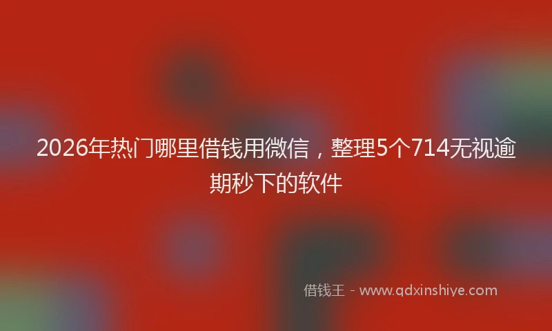 2026年热门哪里借钱用微信，整理5个714无视逾期秒下的软件